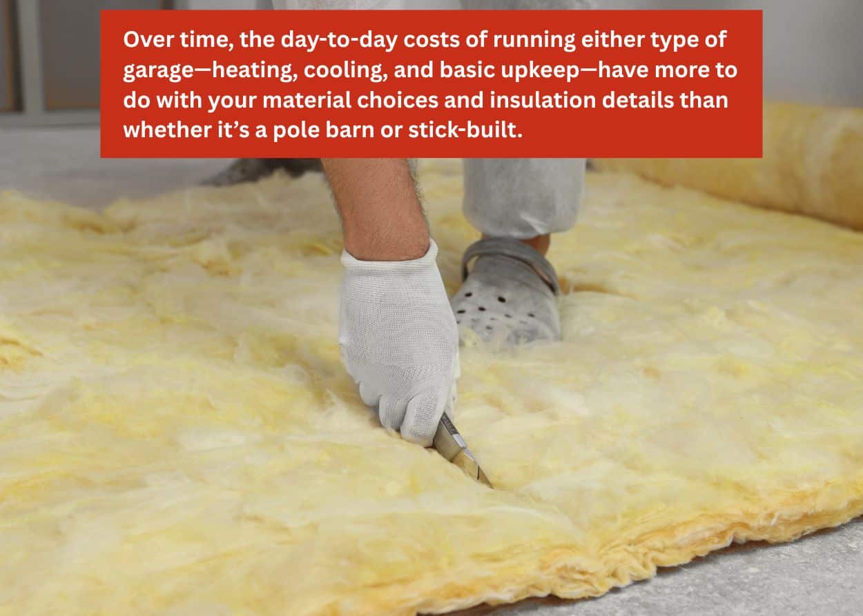 Installer placing fiberglass insulation inside a garage, improving energy efficiency and temperature control in post-frame or stick-built buildings. Caption: Over time, the day-to-day costs of running either type of garage—heating, cooling, and basic upkeep—have more to do with your material choices and insulation details than whether it’s a pole barn or stick-built.